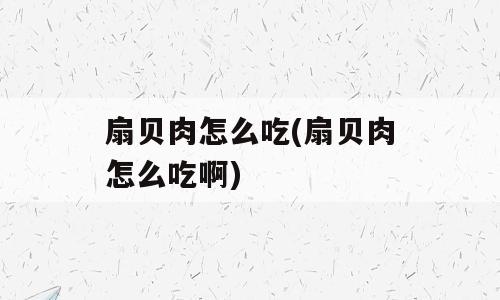 扇贝肉怎么吃(扇贝肉怎么吃啊)