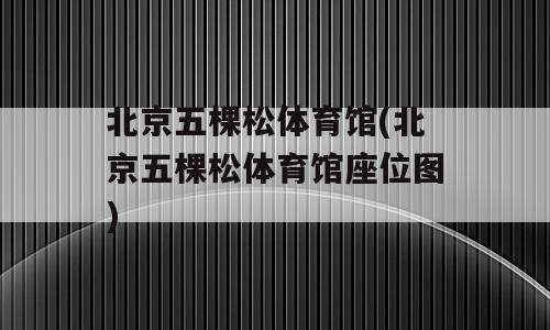 北京五棵松体育馆(北京五棵松体育馆座位图)