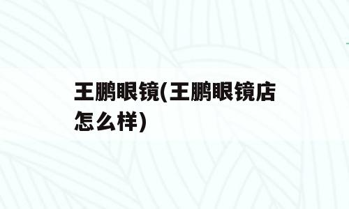 王鹏眼镜(王鹏眼镜店怎么样)