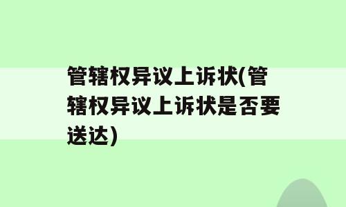 管辖权异议上诉状(管辖权异议上诉状是否要送达)