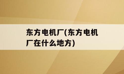 东方电机厂(东方电机厂在什么地方)