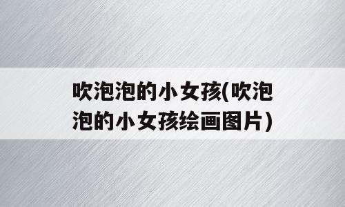 吹泡泡的小女孩(吹泡泡的小女孩绘画图片)