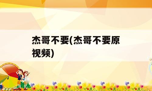 杰哥不要(杰哥不要原视频)