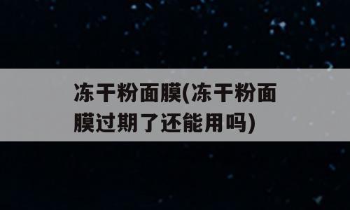 冻干粉面膜(冻干粉面膜过期了还能用吗)
