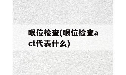 眼位检查(眼位检查act代表什么)