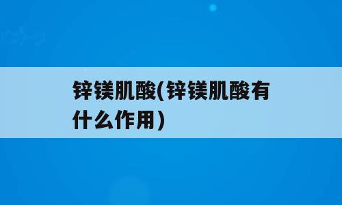 锌镁肌酸(锌镁肌酸有什么作用)