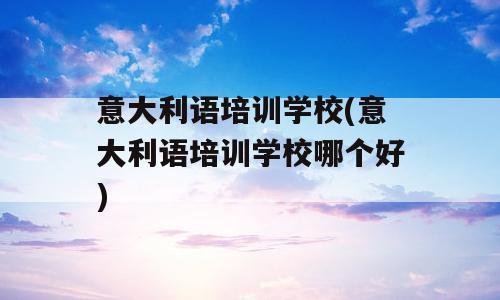 意大利语培训学校(意大利语培训学校哪个好)