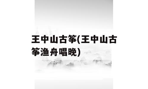 王中山古筝(王中山古筝渔舟唱晚)