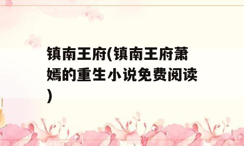 镇南王府(镇南王府萧嫣的重生小说免费阅读)