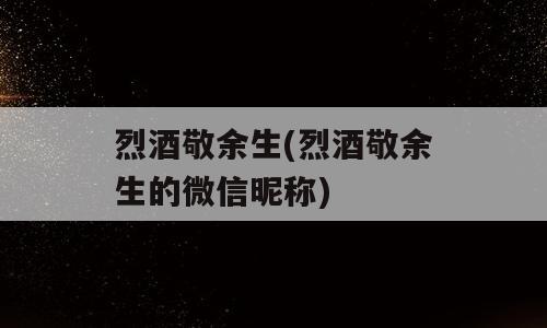 烈酒敬余生(烈酒敬余生的微信昵称)