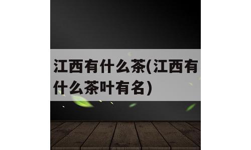 江西有什么茶(江西有什么茶叶有名)
