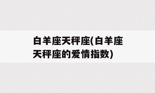 白羊座天秤座(白羊座天秤座的爱情指数)