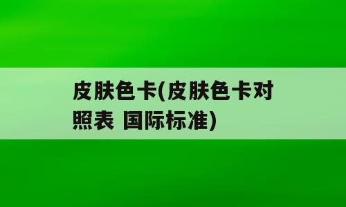 皮肤色卡(皮肤色卡对照表 国际标准)