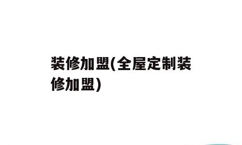 装修加盟(全屋定制装修加盟)