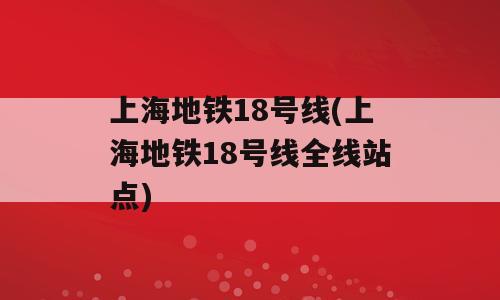 上海地铁18号线(上海地铁18号线全线站点)