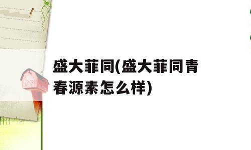 盛大菲同(盛大菲同青春源素怎么样)