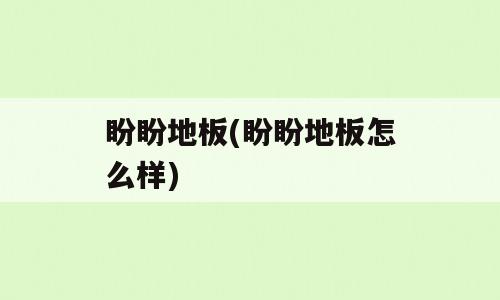 盼盼地板(盼盼地板怎么样)