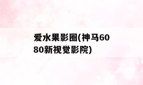 爱水果影圈(神马6080新视觉影院)