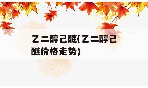 乙二醇己醚(乙二醇己醚价格走势)