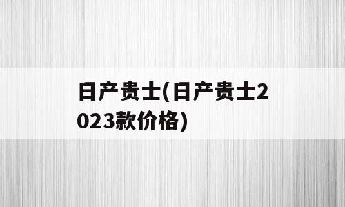 日产贵士(日产贵士2023款价格)