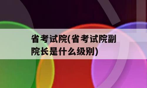 省考试院(省考试院副院长是什么级别)