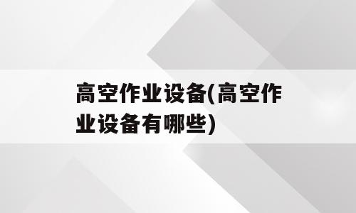 高空作业设备(高空作业设备有哪些)