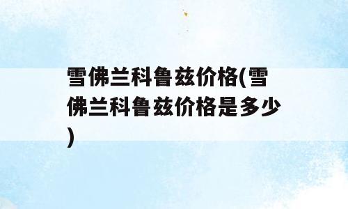 雪佛兰科鲁兹价格(雪佛兰科鲁兹价格是多少)