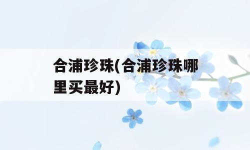 合浦珍珠(合浦珍珠哪里买最好)