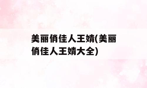 美丽俏佳人王婧(美丽俏佳人王婧大全)