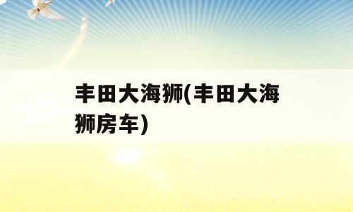 丰田大海狮(丰田大海狮房车)