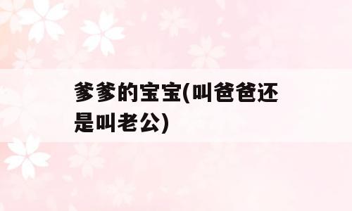 爹爹的宝宝(叫爸爸还是叫老公)
