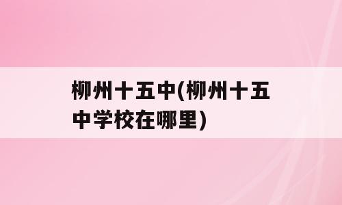 柳州十五中(柳州十五中学校在哪里)