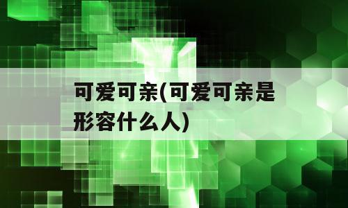 可爱可亲(可爱可亲是形容什么人)