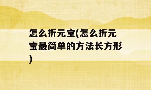 怎么折元宝(怎么折元宝最简单的方法长方形)