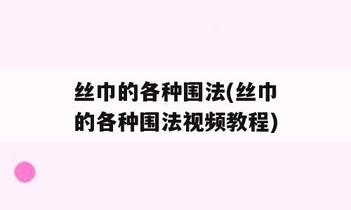 丝巾的各种围法(丝巾的各种围法视频教程)