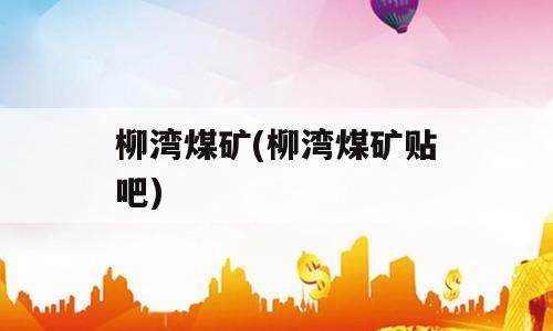 柳湾煤矿(柳湾煤矿贴吧)