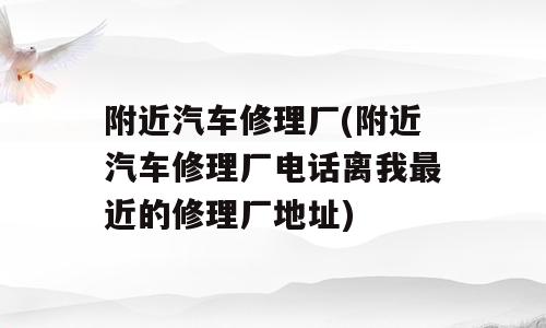 附近汽车修理厂(附近汽车修理厂电话离我最近的修理厂地址)