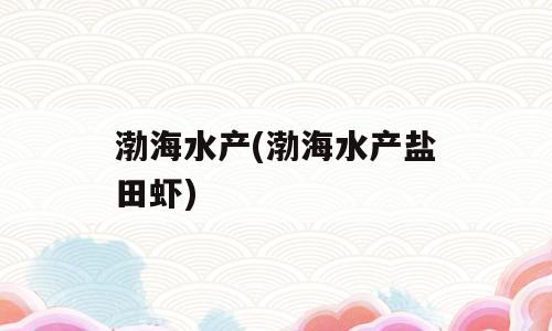 渤海水产(渤海水产盐田虾)