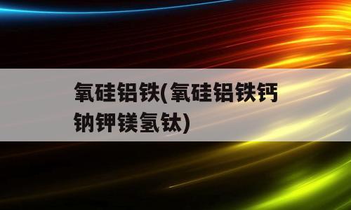 氧硅铝铁(氧硅铝铁钙钠钾镁氢钛)