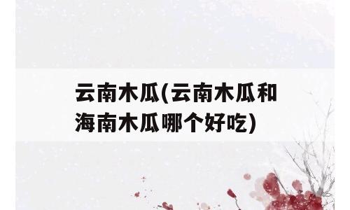 云南木瓜(云南木瓜和海南木瓜哪个好吃)