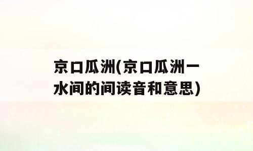 京口瓜洲(京口瓜洲一水间的间读音和意思)