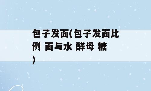 包子发面(包子发面比例 面与水 酵母 糖)