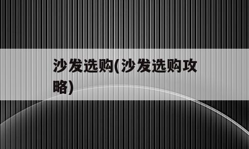 沙发选购(沙发选购攻略)