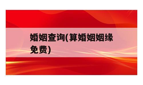 婚姻查询(算婚姻姻缘免费)