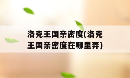 洛克王国亲密度(洛克王国亲密度在哪里弄)