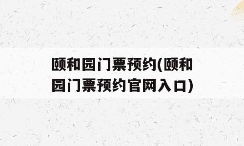颐和园门票预约(颐和园门票预约官网入口)