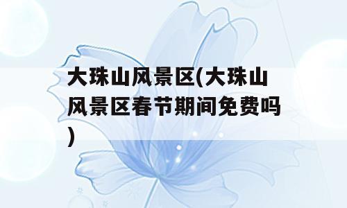 大珠山风景区(大珠山风景区春节期间免费吗)