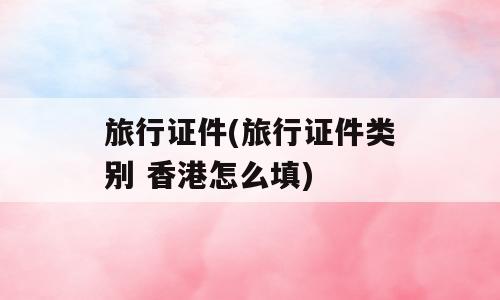 旅行证件(旅行证件类别 香港怎么填)