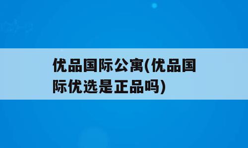 优品国际公寓(优品国际优选是正品吗)