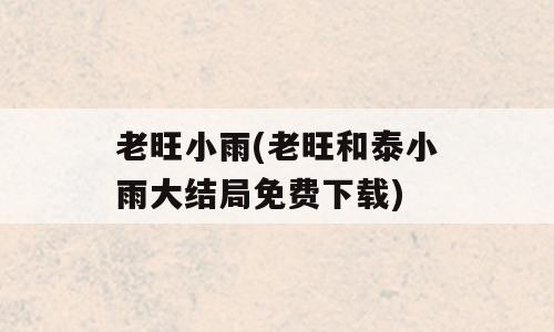 老旺小雨(老旺和泰小雨大结局免费下载)